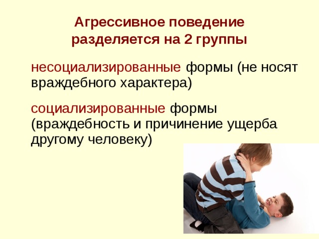 Агрессивное поведение  разделяется на 2 группы  несоциализированные формы (не носят враждебного характера)  социализированные формы (враждебность и причинение ущерба другому человеку) 