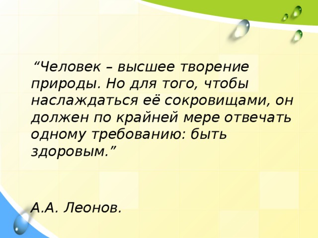   “ Человек – высшее творение природы. Но для того, чтобы наслаждаться её сокровищами, он должен по крайней мере отвечать одному требованию: быть здоровым.”   А.А. Леонов. 