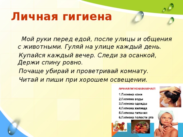Личная гигиена  Мой руки перед едой, после улицы и общения с животными. Гуляй на улице каждый день.  Купайся каждый вечер. Следи за осанкой, Держи спину ровно.  Почаще убирай и проветривай комнату.  Читай и пиши при хорошем освещении.  