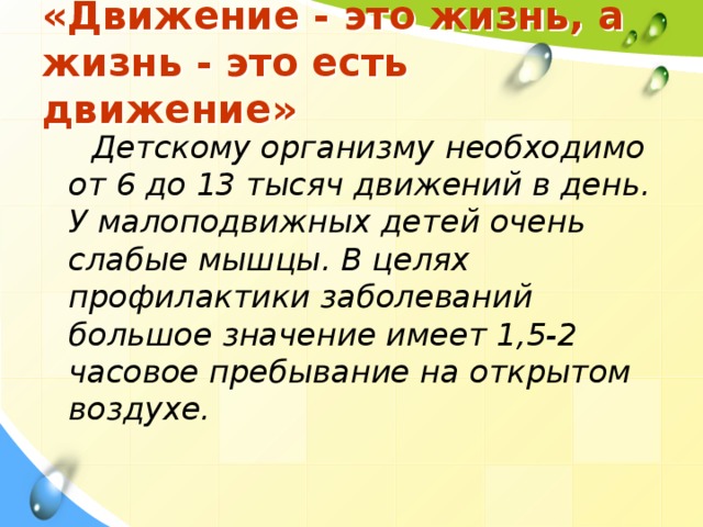 «Движение - это жизнь, а жизнь - это есть движение»  Детскому организму необходимо от 6 до 13 тысяч движений в день. У малоподвижных детей очень слабые мышцы. В целях профилактики заболеваний большое значение имеет 1,5-2 часовое пребывание на открытом воздухе. 