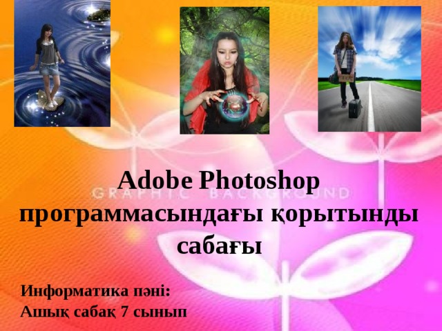  Adobe Photoshop программасындағы қорытынды сабағы Информатика пәні: Ашық сабақ 7 сынып  