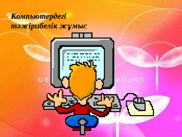 Компьютердегі  тәжірибелік жұмыс   