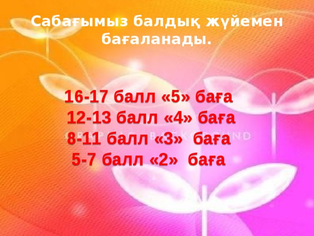 Сабағымыз балдық жүйемен бағаланады.  16-17 балл «5» баға  12-13 балл «4» баға 8-11 балл  «3» баға 5-7 балл «2» баға 