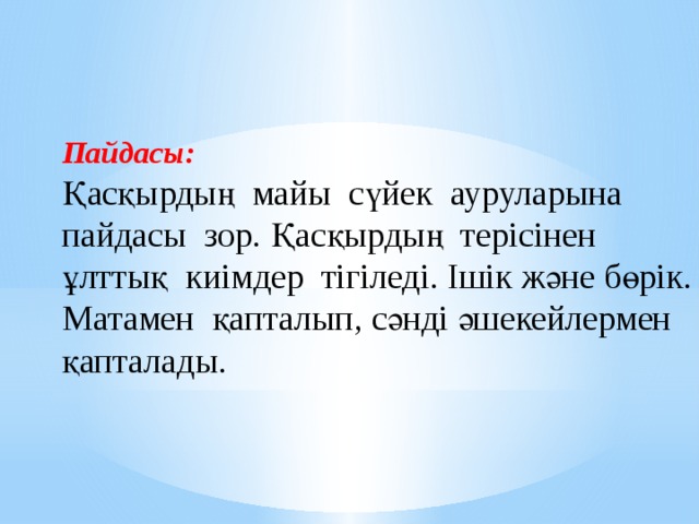 Пайдасы: Қасқырдың майы сүйек ауруларына пайдасы зор. Қасқырдың терісінен ұлттық киімдер тігіледі. Ішік және бөрік. Матамен қапталып, сәнді әшекейлермен қапталады. 