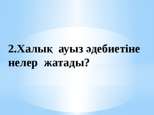 2.Халық ауыз әдебиетіне нелер жатады?  