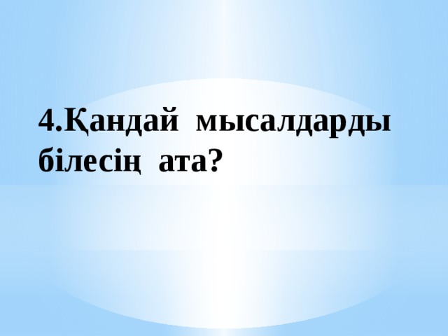 4.Қандай мысалдарды білесің ата?  