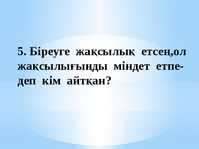 5. Біреуге жақсылық етсең,ол жақсылығыңды міндет етпе- деп кім айтқан? 