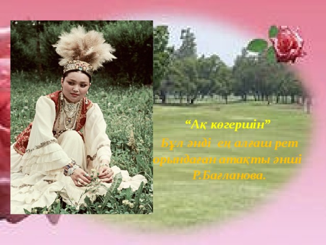  “ Ақ көгершін” Бұл әнді ең алғаш рет орындаған атақты әнші Р.Бағланова. 