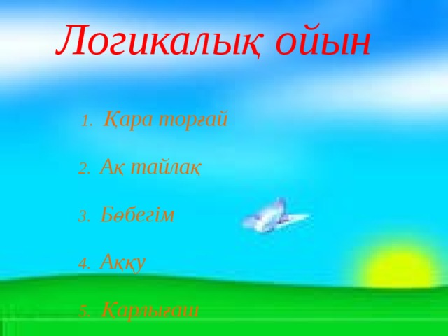 Логикалық ойын         1. Қара торғай   2. Ақ тайлақ   3. Бөбегім   4. Аққу   5. Қарлығаш 