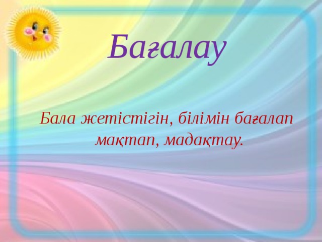  Бағалау   Бала жетістігін, білімін бағалап  мақтап, мадақтау.    