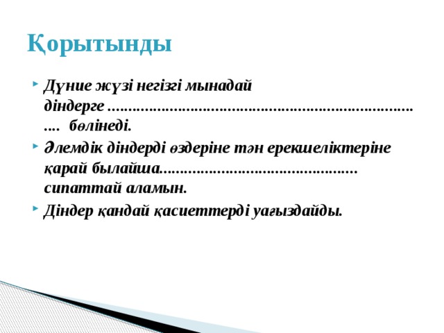 Қорытынды Дүние жүзі негізгі мынадай діндерге .............................................................................. бөлінеді. Әлемдік діндерді өздеріне тән ерекшеліктеріне қарай былайша................................................ сипаттай аламын. Діндер қандай қасиеттерді уағыздайды.  