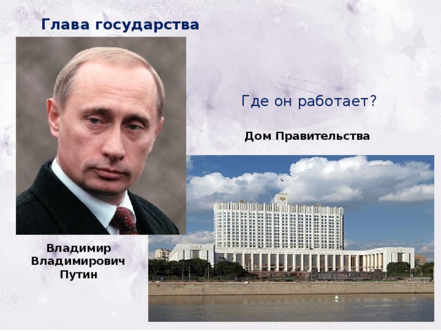 Глава государства Где он работает? Дом Правительства Владимир Владимирович Путин 
