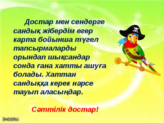  Достар мен сендерге сандық жібердім егер карта бойынша түгел тапсырмаларды орындап шықсандар сонда ғана хатты ашуға болады. Хаттан сандыққа керек нәрсе тауып аласыңдар.   Сәттілік достар! 