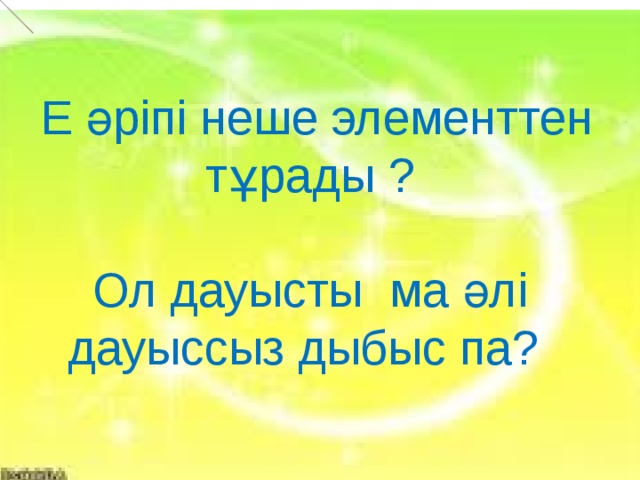  Е әріпі неше элементтен тұрады ? Ол дауысты ма әлі дауыссыз дыбыс па?  Е          