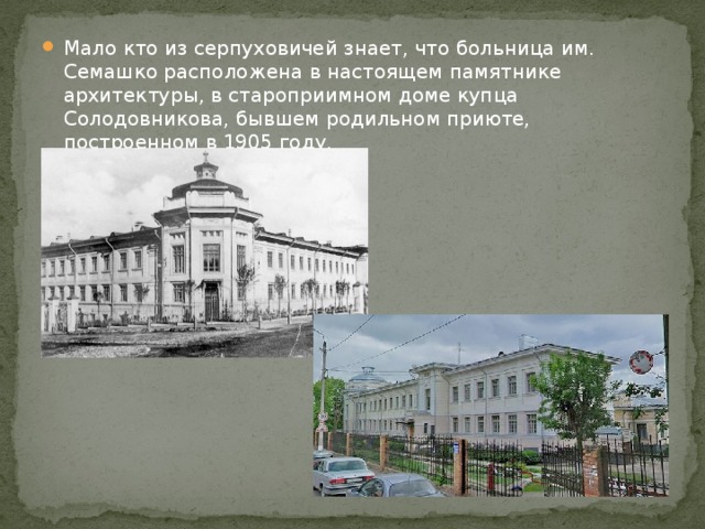 Мало кто из серпуховичей знает, что больница им. Семашко расположена в настоящем памятнике архитектуры, в староприимном доме купца Солодовникова, бывшем родильном приюте, построенном в 1905 году. 