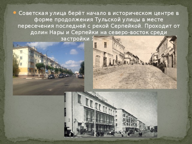 Советская улица берёт начало в историческом центре в форме продолжения Тульской улицы в месте пересечения последней с рекой Серпейкой. Проходит от долин Нары и Серпейки на северо-восток среди застройки XVIII—XIX веков. 