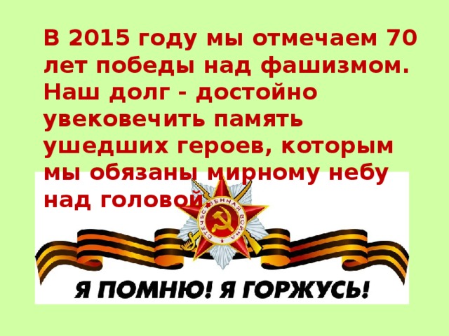 В 2015 году мы отмечаем 70 лет победы над фашизмом. Наш долг - достойно увековечить память ушедших героев, которым мы обязаны мирному небу над головой. 