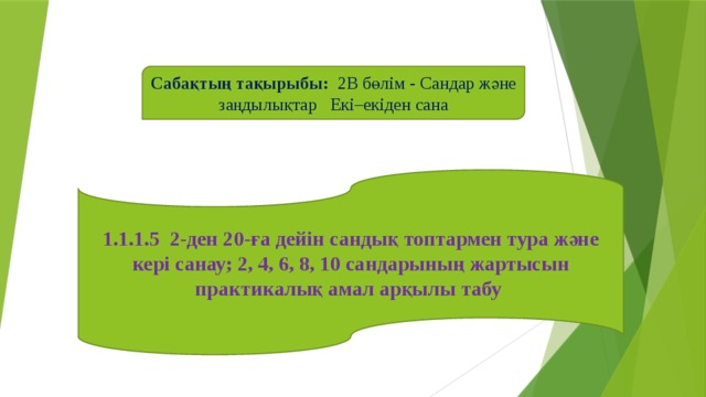Сабақтың тақырыбы: 2В бөлім - Сандар және заңдылықтар Екі–екіден сана 1.1.1.5 2-ден 20-ға дейін сандық топтармен тура және кері санау; 2, 4, 6, 8, 10 сандарының жартысын практикалық амал арқылы табу 