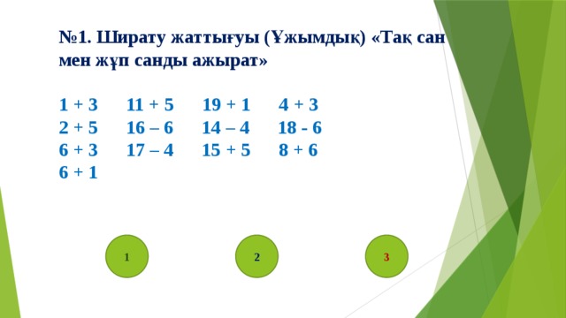 № 1. Ширату жаттығуы (Ұжымдық) «Тақ сан мен жұп санды ажырат» 1 + 3 11 + 5 19 + 1 4 + 3 2 + 5 16 – 6 14 – 4 18 - 6 6 + 3 17 – 4 15 + 5 8 + 6 6 + 1 1 2 3 