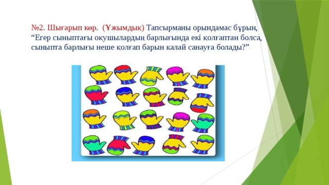 № 2. Шығарып көр. (Ұжымдық) Тапсырманы орындамас бұрын, “Егер сыныптағы оқушылардың барлығында екі қолғаптан болса, сыныпта барлығы неше қолғап барын қалай санауға болады?” 