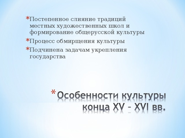 Постепенное слияние традиций местных художественных школ и формирование общерусской культуры Процесс обмирщения культуры Подчинена задачам укрепления государства 
