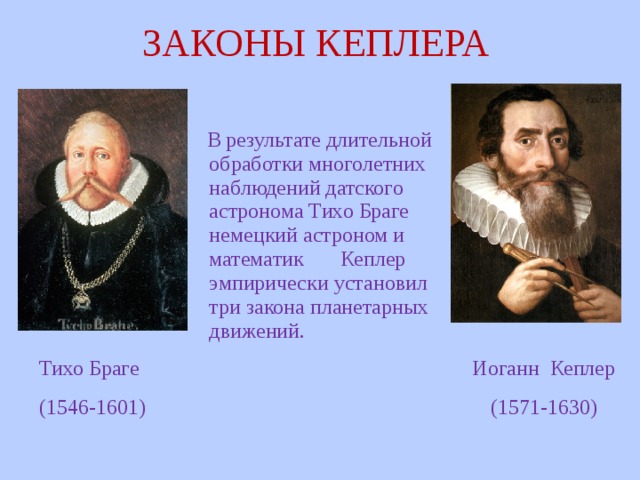 ЗАКОНЫ КЕПЛЕРА  В результате длительной обработки многолетних наблюдений датского астронома Тихо Браге немецкий астроном и математик Кеплер эмпирически установил три закона планетарных движений. Иоганн Кеплер (1571-1630) Тихо Браге (1546-1601) 