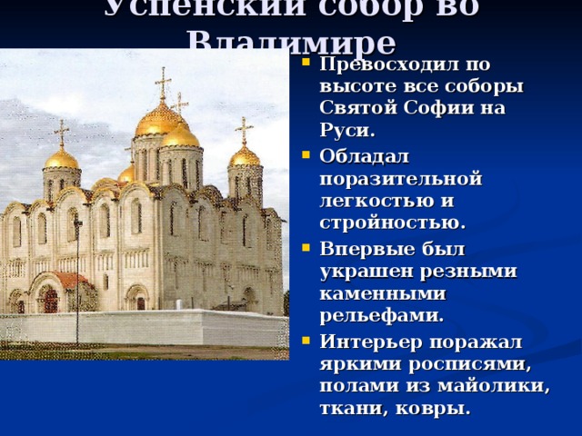 Успенский собор во Владимире Превосходил по высоте все соборы Святой Софии на Руси. Обладал поразительной легкостью и стройностью. Впервые был украшен резными каменными рельефами. Интерьер поражал яркими росписями, полами из майолики, ткани, ковры. 