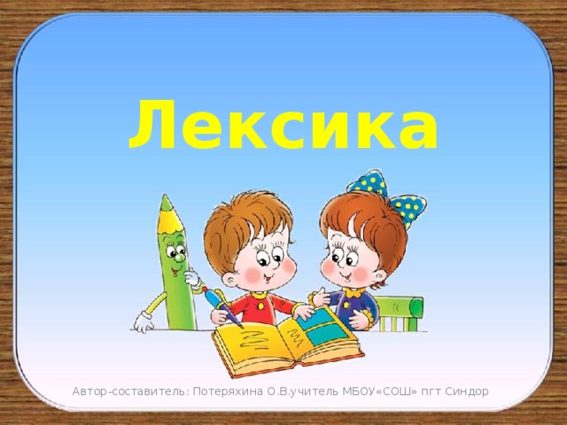  Лексика Автор-составитель: Потеряхина О.В.учитель МБОУ«СОШ» пгт Синдор 