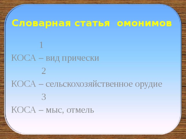 Словарная статья омонимов  1 КОСА – вид прически  2 КОСА – сельскохозяйственное орудие  3 КОСА – мыс, отмель 