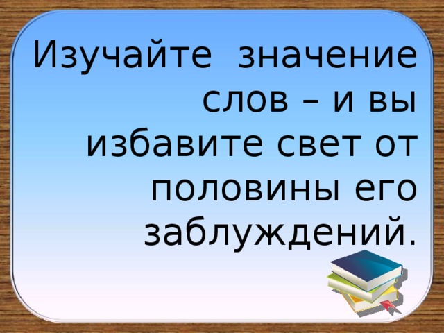 Изучайте значение слов – и вы избавите свет от половины его заблуждений.  А.С. Пушкин 