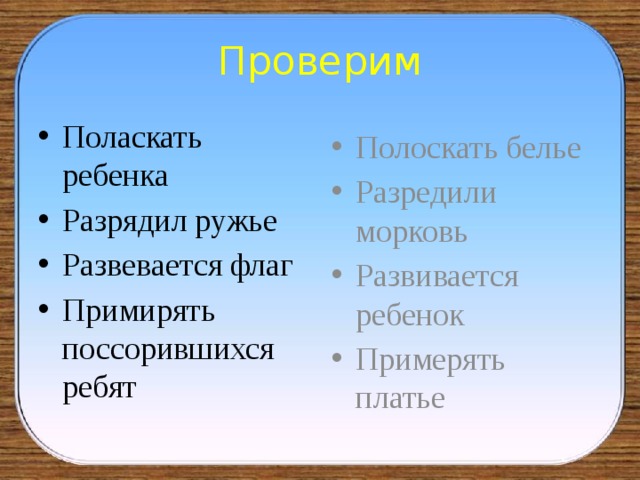 Проверим Поласкать ребенка Разрядил ружье Развевается флаг Примирять поссорившихся ребят Полоскать белье Разредили морковь Развивается ребенок Примерять платье 