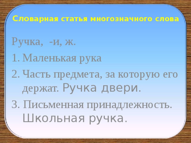 Сло варная статья многозначного слова Ручка, -и, ж. Маленькая рука Часть предмета, за которую его держат. Ручка двери. 3. Письменная принадлежность. Школьная ручка. 