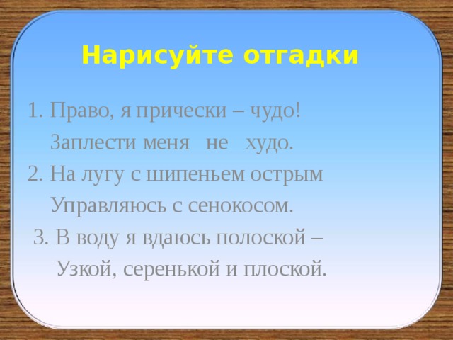 Нарисуйте отгадки Право, я прически – чудо!  Заплести меня не худо. 2. На лугу с шипеньем острым  Управляюсь с сенокосом.  3. В воду я вдаюсь полоской –  Узкой, серенькой и плоской. 