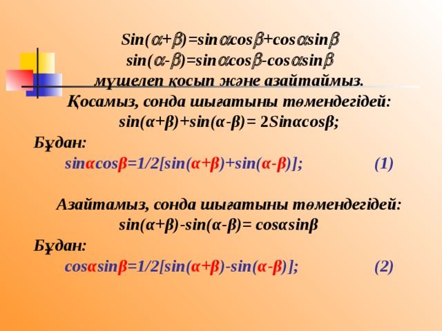 Sin(  +  )=sin  cos  +cos  sin  sin(  -  )=sin  cos  -cos  sin  мүшелеп қосып және азайтаймыз. Қосамыз, сонда шығатыны төмендегідей: sin(α+β)+sin(α-β)= 2 Sinαcosβ;  Бұдан: sin α cos β =1/2[sin( α+β )+sin( α-β )];   (1)  Азайтамыз, сонда шығатыны төмендегідей: sin(α+β)-sin(α-β)= cosαsinβ  Бұдан:  cos α sin β =1/2[sin( α+β )-sin( α-β )];   (2)  