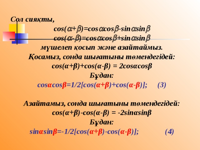 Сол сияқты, cos(  +  )=cos  cos  -sin  sin  cos(  -  )=cos  cos  +sin  sin  мүшелеп қосып және азайтаймыз. Қосамыз, сонда шығатыны төмендегідей: cos(α+β)+cos(α-β) = 2cosαcosβ Бұдан: cos α cos β =1/2[cos( α+β )+cos( α-β )];  (3)  Азайтамыз, сонда шығатыны төмендегідей: cos(α+β)-cos(α-β) = -2sinαsinβ Бұдан: sin α sin β =-1/2[cos( α+β )-cos( α-β )];  (4) 