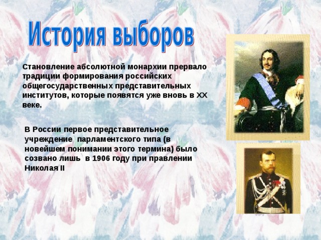 Становление абсолютной монархии прервало традиции формирования российских   общегосударственных представительных институтов, которые появятся уже вновь в XX веке. В России первое представительное учреждение  парламентского типа (в новейшем понимании этого термина) было созвано лишь  в 1906 году при правлении Николая II 