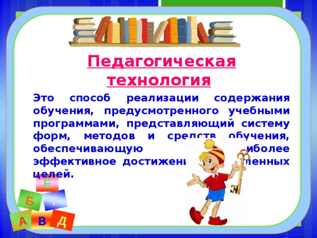 А Б Г Д Педагогическая технология  Это способ реализации содержания обучения, предусмотренного учебными программами, представляющий систему форм, методов и средств обучения, обеспечивающую наиболее эффективное достижение поставленных целей.  Е В 