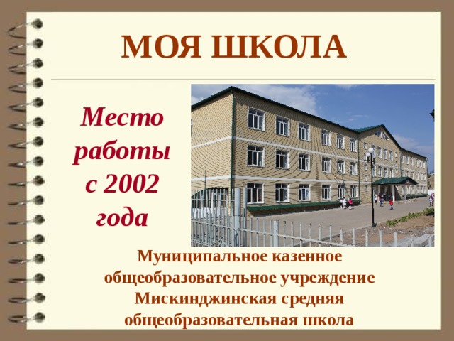 МОЯ ШКОЛА Место работы с 2002 года Муниципальное казенное общеобразовательное учреждение Мискинджинская средняя общеобразовательная школа 