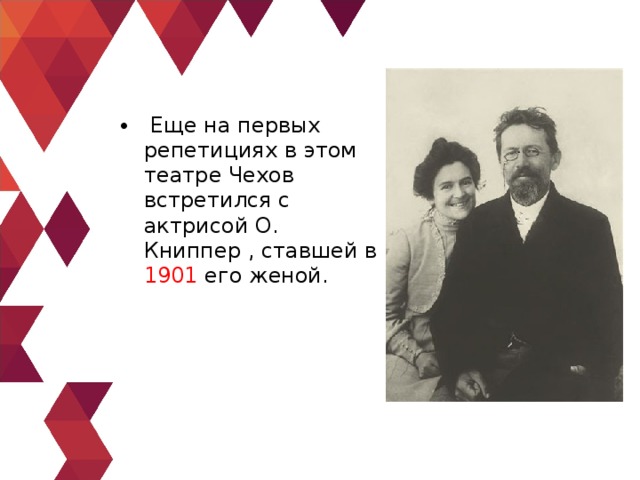   Еще на первых репетициях в этом театре Чехов встретился с актрисой О. Книппер , ставшей в 1901 его женой. 