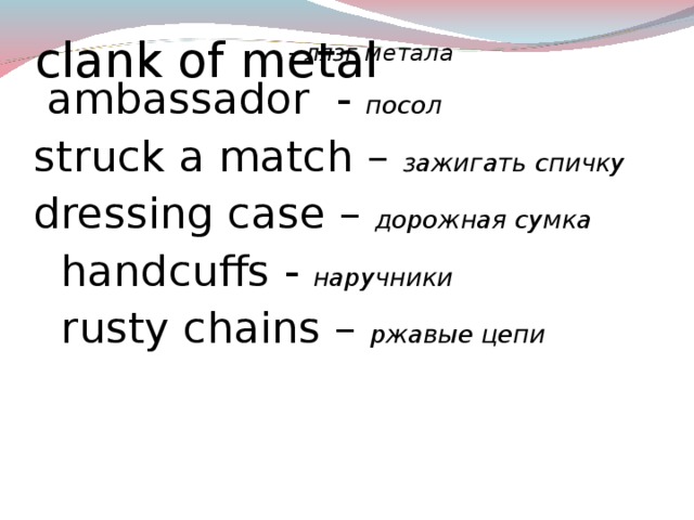  - лязг метала   ambassador - посол  struck a match – зажигать спичку  dressing case – дорожная сумка  handcuffs - наручники  rusty chains – ржавые цепи clank of metal   Before listening to the story I want you to learn some new words and remember the difficult words you can meet in the story. (The teacher explains the meaning of words, the students repeat the words after the teacher).  