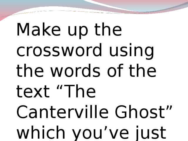 Make up the crossword using the words of the text “The Canterville Ghost” which you’ve just heard. Make up the crossword.  