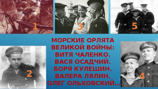 5 1 3 Морские орлята  великой войны:  Витя Чаленко.  вася осадчий.  боря кулешин.  валера лялин.  Олег ольховский… 2 4 
