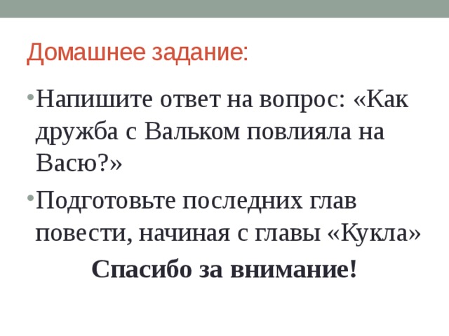 Домашнее задание: Напишите ответ на вопрос: «Как дружба с Вальком повлияла на Васю?» Подготовьте последних глав повести, начиная с главы «Кукла» Спасибо за внимание! 