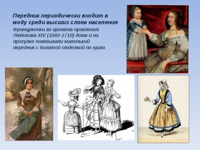 Передник периодически входит в моду среди высших слоев населения   Француженки во времена правления Людовика XIV (1660-1710) дома и на прогулке повязывали маленький передник с богатой отделкой по краю.