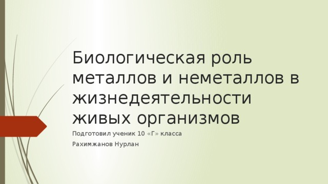 Биологическая роль металлов и неметаллов в жизнедеятельности живых организмов Подготовил ученик 10 «Г» класса Рахимжанов Нурлан 