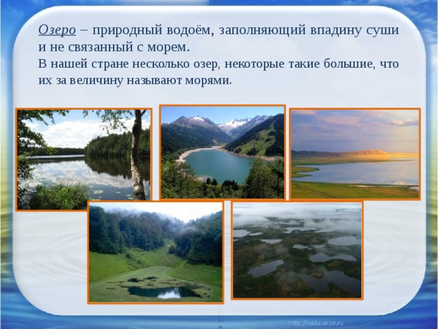 Озеро – природный водоём, заполняющий впадину суши и не связанный с морем. В нашей стране несколько озер, некоторые такие большие, что их за величину называют морями. 