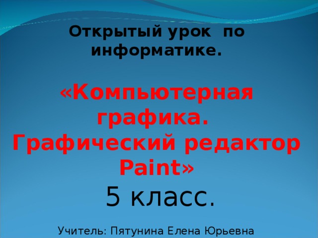 Открытый урок по информатике.  «Компьютерная графика. Графический редактор Paint»  5 класс. Учитель: Пятунина Елена Юрьевна 