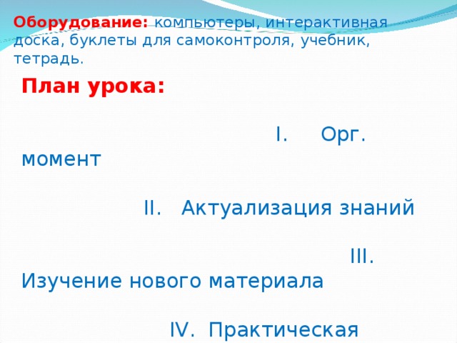 Оборудование: компьютеры, интерактивная доска, буклеты для самоконтроля, учебник, тетрадь. План урока:  I. Орг. момент II. Актуализация знаний III. Изучение нового материала IV. Практическая работа V. Закрепление изученного материала. VI. Итог урока. 