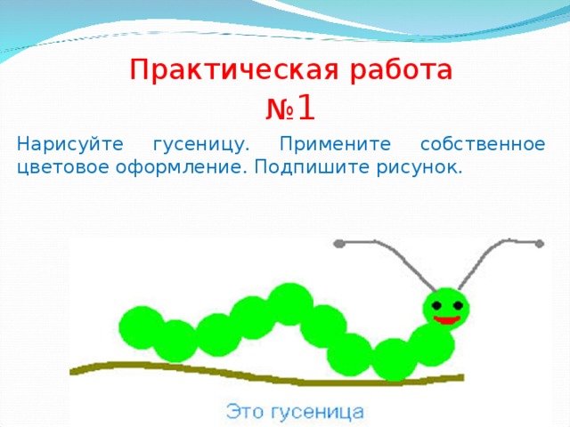 Практическая работа № 1 Нарисуйте  гусеницу . Примените  собственное  цветовое  оформление . Подпишите  рисунок . 