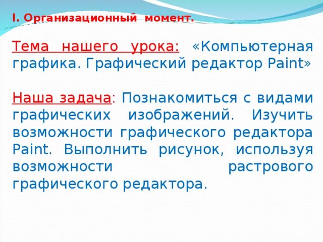 I. Организационный момент. Тема нашего урока:  «Компьютерная графика. Графический редактор Paint»   Наша задача :  Познакомиться с видами графических изображений. Изучить возможности графического редактора Paint. Выполнить рисунок, используя возможности растрового графического редактора.   